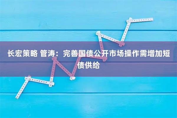 长宏策略 管涛：完善国债公开市场操作需增加短债供给
