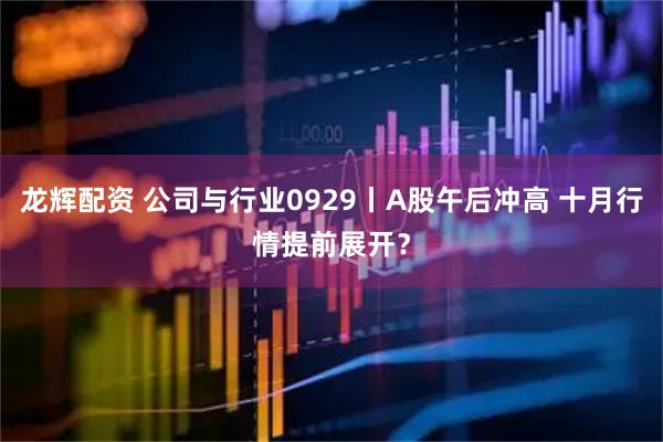 龙辉配资 公司与行业0929丨A股午后冲高 十月行情提前展开？