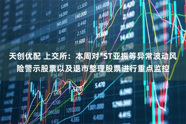 天创优配 上交所：本周对*ST亚振等异常波动风险警示股票以及退市整理股票进行重点监控