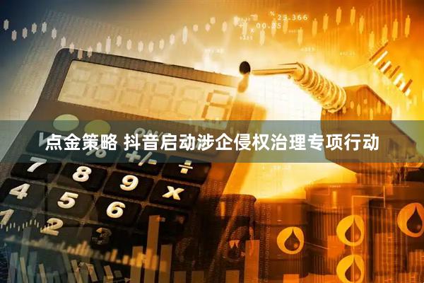 点金策略 抖音启动涉企侵权治理专项行动