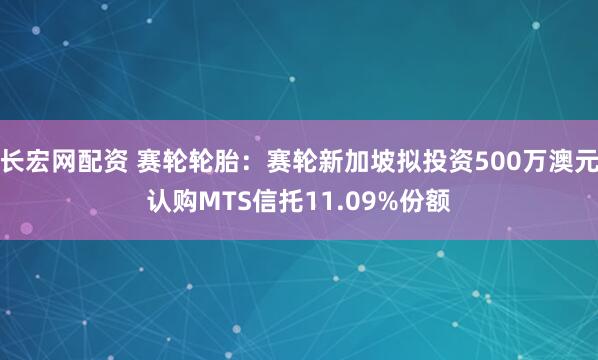 长宏网配资 赛轮轮胎：赛轮新加坡拟投资500万澳元认购MTS信托11.09%份额