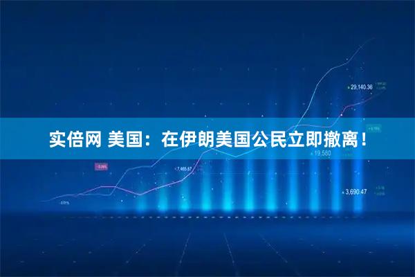 实倍网 美国:在伊朗美国公民立即撤离!