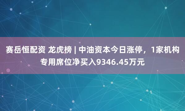 赛岳恒配资 龙虎榜 | 中油资本今日涨停，1家机构专用席位净买入9346.45万元