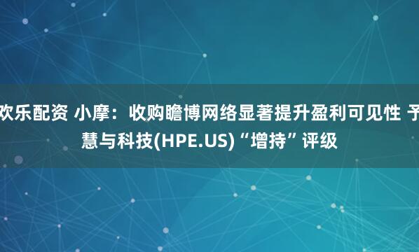 欢乐配资 小摩:收购瞻博网络显著提升盈利可见性 予慧与科技(HPE.US)“增持”评级