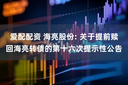 爱配配资 海亮股份: 关于提前赎回海亮转债的第十六次提示性公告
