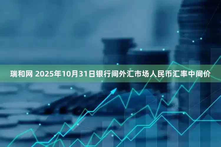 瑞和网 2025年10月31日银行间外汇市场人民币汇率中间价