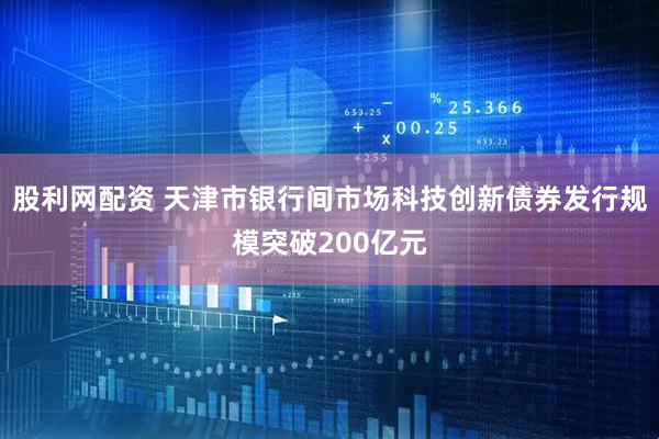 股利网配资 天津市银行间市场科技创新债券发行规模突破200亿元
