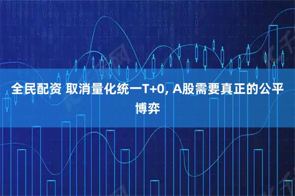 全民配资 取消量化统一T+0, A股需要真正的公平博弈