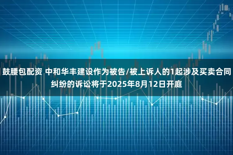 鼓腰包配资 中和华丰建设作为被告/被上诉人的1起涉及买卖合同纠纷的诉讼将于2025年8月12日开庭