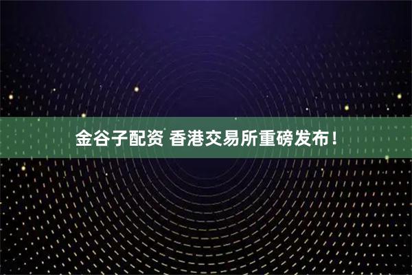 金谷子配资 香港交易所重磅发布！