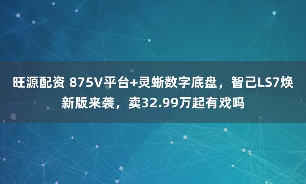 旺源配资 875V平台+灵蜥数字底盘,智己LS7焕新版来袭,卖32.99万起有戏吗