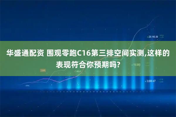 华盛通配资 围观零跑C16第三排空间实测,这样的表现符合你预期吗?
