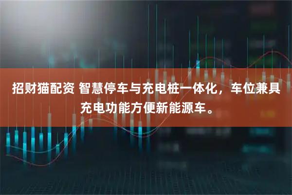 招财猫配资 智慧停车与充电桩一体化，车位兼具充电功能方便新能源车。