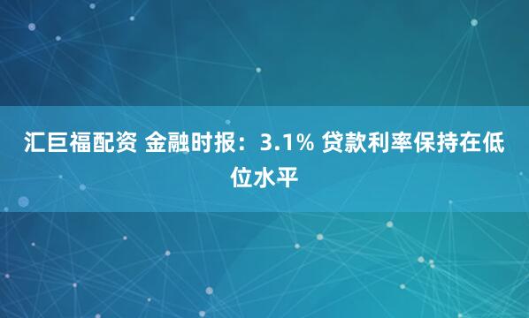 汇巨福配资 金融时报：3.1% 贷款利率保持在低位水平